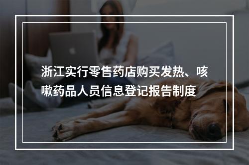 浙江实行零售药店购买发热、咳嗽药品人员信息登记报告制度