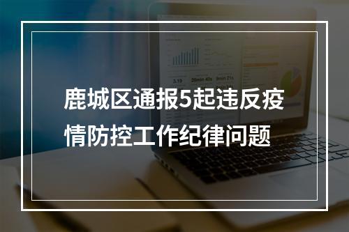 鹿城区通报5起违反疫情防控工作纪律问题