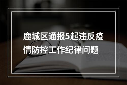 鹿城区通报5起违反疫情防控工作纪律问题