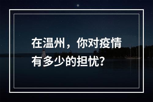 在温州，你对疫情有多少的担忧？