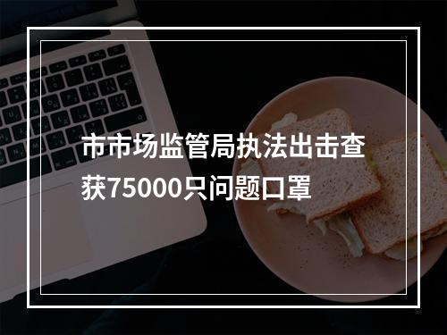 市市场监管局执法出击查获75000只问题口罩
