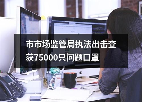 市市场监管局执法出击查获75000只问题口罩