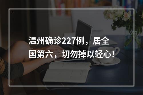 温州确诊227例，居全国第六，切勿掉以轻心！