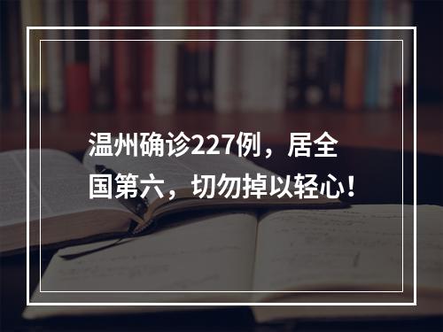 温州确诊227例，居全国第六，切勿掉以轻心！