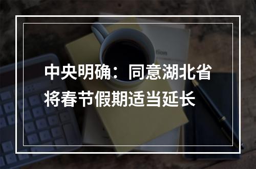 中央明确：同意湖北省将春节假期适当延长