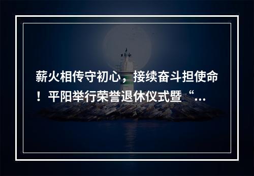 薪火相传守初心，接续奋斗担使命！平阳举行荣誉退休仪式暨“新老结对”活动