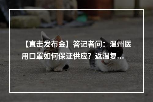 【直击发布会】答记者问：温州医用口罩如何保证供应？返温复工潮如何控制？