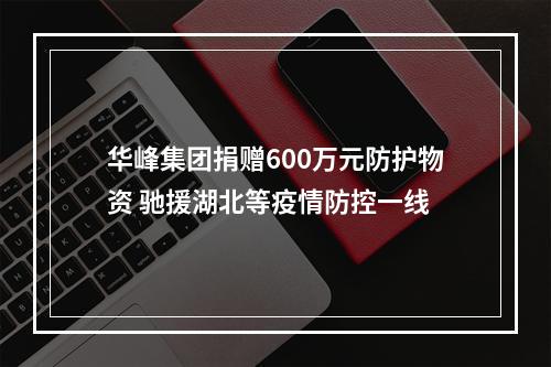 华峰集团捐赠600万元防护物资 驰援湖北等疫情防控一线