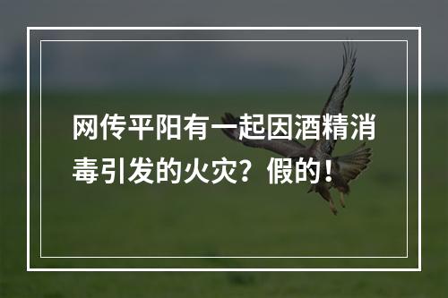 网传平阳有一起因酒精消毒引发的火灾？假的！