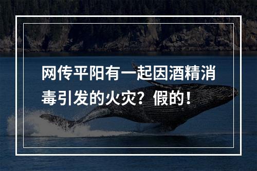 网传平阳有一起因酒精消毒引发的火灾？假的！