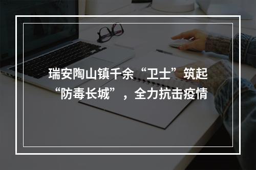瑞安陶山镇千余“卫士”筑起“防毒长城”，全力抗击疫情