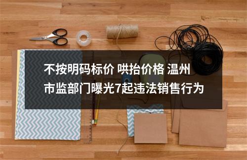 不按明码标价 哄抬价格 温州市监部门曝光7起违法销售行为