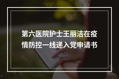 第六医院护士王丽洁在疫情防控一线递入党申请书