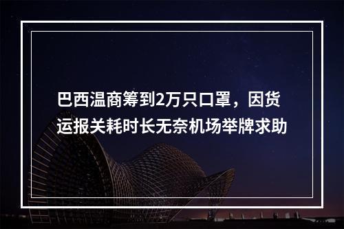 巴西温商筹到2万只口罩，因货运报关耗时长无奈机场举牌求助