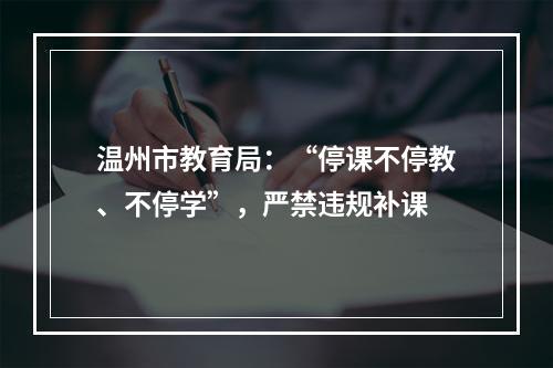 温州市教育局：“停课不停教、不停学”，严禁违规补课
