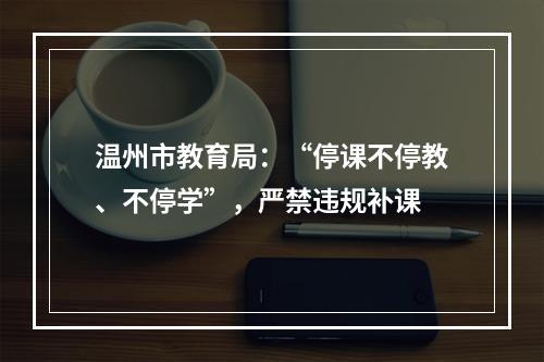 温州市教育局：“停课不停教、不停学”，严禁违规补课