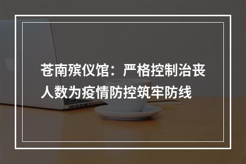 苍南殡仪馆：严格控制治丧人数为疫情防控筑牢防线
