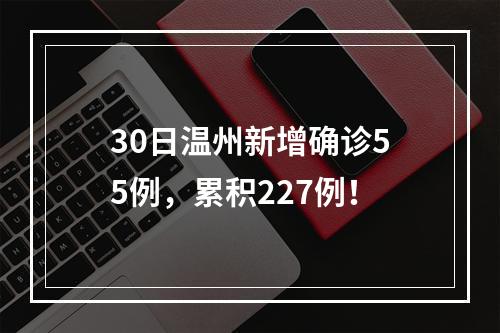 30日温州新增确诊55例，累积227例！