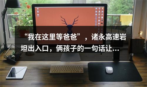 “我在这里等爸爸”，诸永高速岩坦出入口，俩孩子的一句话让人鼻酸...
