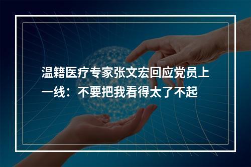 温籍医疗专家张文宏回应党员上一线：不要把我看得太了不起