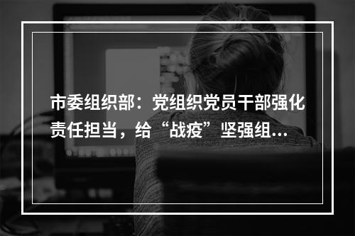 市委组织部：党组织党员干部强化责任担当，给“战疫”坚强组织保证！