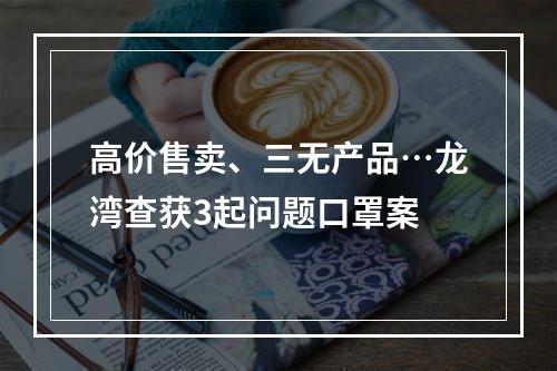 高价售卖、三无产品…龙湾查获3起问题口罩案
