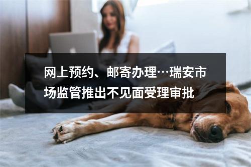 网上预约、邮寄办理…瑞安市场监管推出不见面受理审批