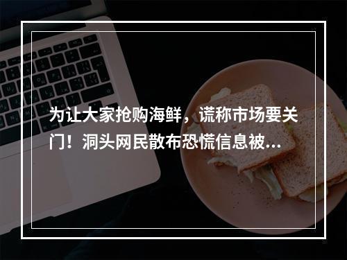 为让大家抢购海鲜，谎称市场要关门！洞头网民散布恐慌信息被拘留