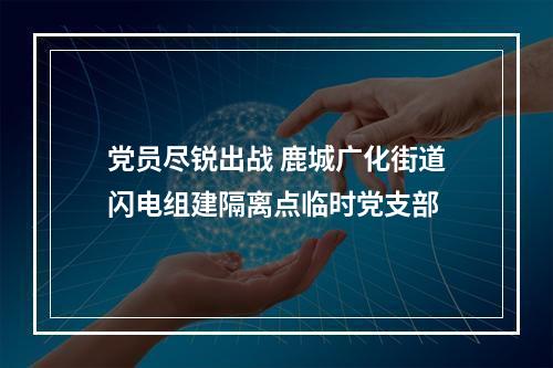 党员尽锐出战 鹿城广化街道闪电组建隔离点临时党支部