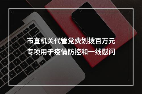 市直机关代管党费划拨百万元专项用于疫情防控和一线慰问