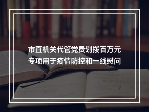 市直机关代管党费划拨百万元专项用于疫情防控和一线慰问