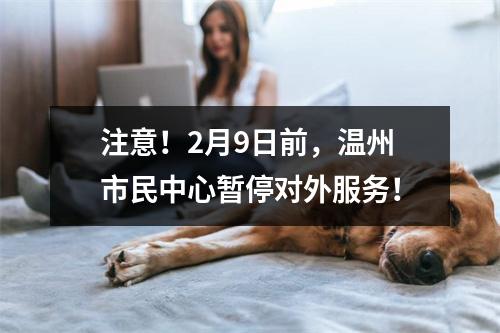 注意！2月9日前，温州市民中心暂停对外服务！