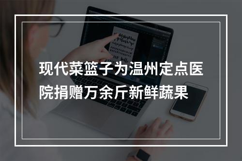 现代菜篮子为温州定点医院捐赠万余斤新鲜蔬果