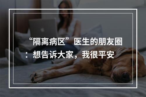 “隔离病区”医生的朋友圈：想告诉大家，我很平安