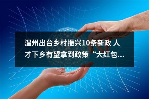 温州出台乡村振兴10条新政 人才下乡有望拿到政策“大红包”