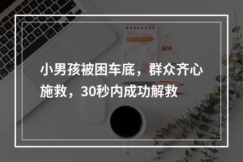小男孩被困车底，群众齐心施救，30秒内成功解救