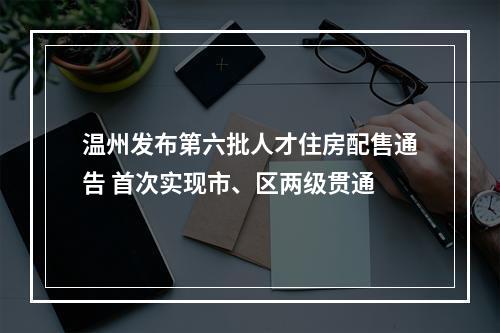 温州发布第六批人才住房配售通告 首次实现市、区两级贯通