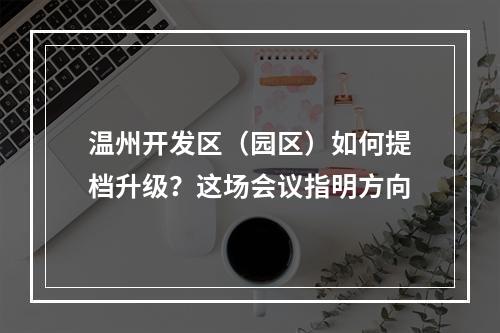 温州开发区（园区）如何提档升级？这场会议指明方向