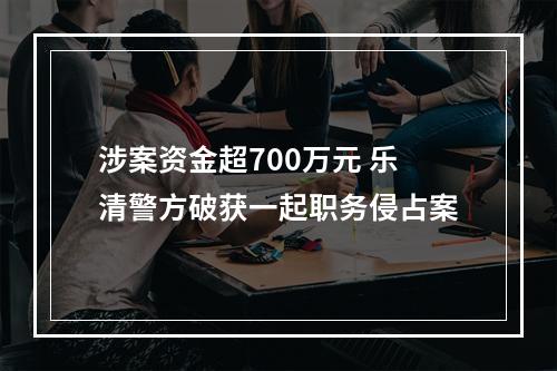 涉案资金超700万元 乐清警方破获一起职务侵占案