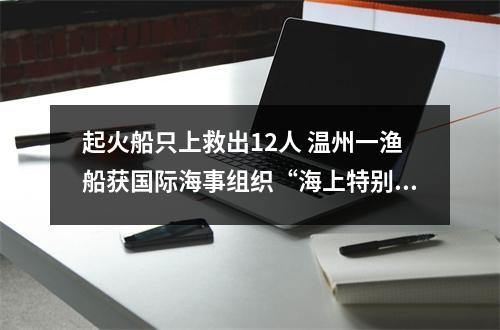 起火船只上救出12人 温州一渔船获国际海事组织“海上特别勇敢奖”