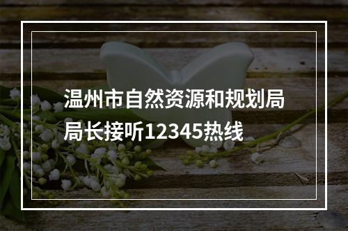 温州市自然资源和规划局局长接听12345热线