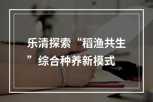 乐清探索“稻渔共生”综合种养新模式