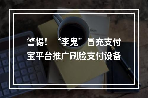 警惕！“李鬼”冒充支付宝平台推广刷脸支付设备