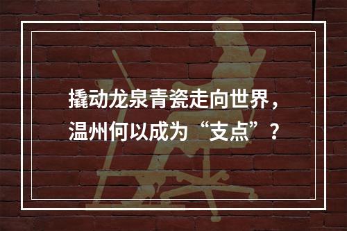 撬动龙泉青瓷走向世界，温州何以成为“支点”？