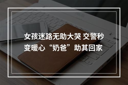 女孩迷路无助大哭 交警秒变暖心“奶爸”助其回家