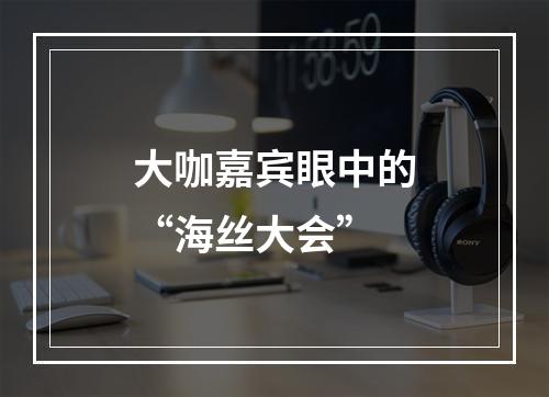 大咖嘉宾眼中的“海丝大会”