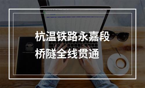 杭温铁路永嘉段桥隧全线贯通