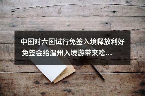 中国对六国试行免签入境释放利好 免签会给温州入境游带来啥变化？