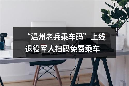 “温州老兵乘车码”上线 退役军人扫码免费乘车