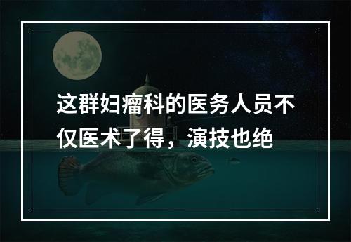 这群妇瘤科的医务人员不仅医术了得，演技也绝